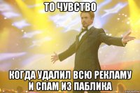 то чувство когда удалил всю рекламу и спам из паблика