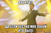 вы кто? да если честно мне похуй кто вы)))