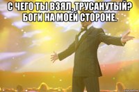 с чего ты взял, трусанутый? боги на моей стороне. 