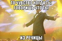 то чувство когда ты говоришь что ты из речицы