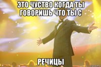 это чуство когда ты говоришь что ты с речицы