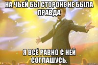 на чьей бы стороне не была правда я всё равно с ней соглашусь.