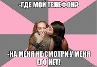 -где мой телефон? -на меня не смотри,у меня его нет!