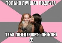 только лучшая подруга тебя поддержет:* люблю её