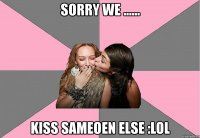 sorry we ...... kiss sameoen else :lol