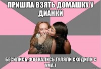 пришла взять домашку у дианки бесились,фоткались,гуляли,сходили с ума:)