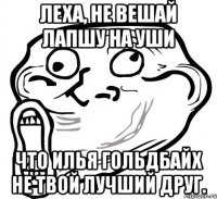 леха, не вешай лапшу на уши что илья гольдбайх не твой лучший друг.