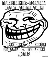 призывнику: - пора вам отдать долг родине! призывник: - а можно я отдам ей супружеский долг?