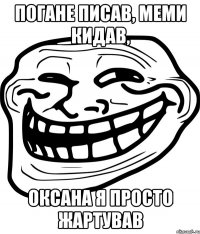 погане писав, меми кидав, оксана я просто жартував