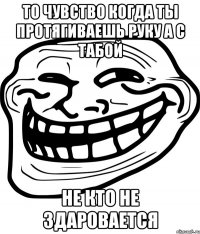 то чувство когда ты протягиваешь руку а с табой не кто не здаровается