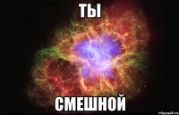 ты смешной