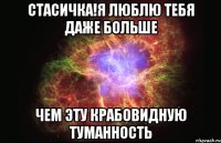 стасичка!я люблю тебя даже больше чем эту крабовидную туманность