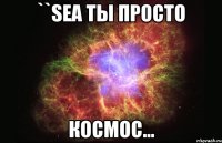 ``sea ты просто космос...