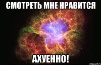 смотреть мне нравится ахуенно!