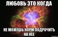 любовь это когда не можешь норм подрочить на нее