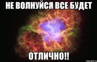 не волнуйся все будет отлично!!