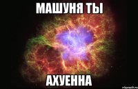 машуня ты ахуенна