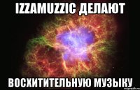 izzamuzzic делают восхитительную музыку