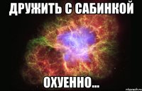 дружить с сабинкой охуенно...