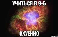 учиться в 9-б охуенно