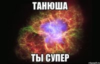 танюша ты супер