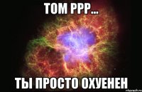 том ррр... ты просто охуенен