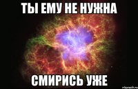 ты ему не нужна смирись уже