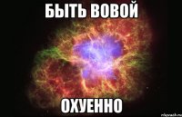 быть вовой охуенно