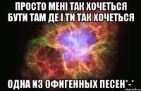 просто мені так хочеться бути там де і ти так хочеться одна из офигенных песен*-*