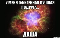 у меня офигенная лучшая подруга... даша