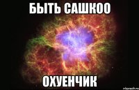 быть сашкоо охуенчик