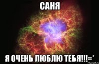 саня я очень люблю тебя!!!=*