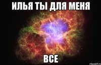 илья ты для меня все