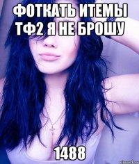 фоткать итемы тф2 я не брошу 1488