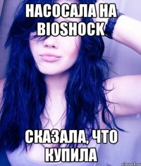 насосала на bioshock сказала, что купила