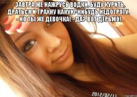 - завтра же нажрусь водки, буду курить, драться и трахну какую-нибудь недотрогу. - но ты же девочка! - да? вот дерьмо! 