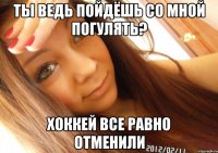 ты ведь пойдёшь со мной погулять? хоккей все равно отменили