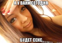 а у вани сегодня будет секс