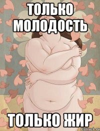 только молодость только жир