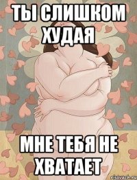 ты слишком худая мне тебя не хватает