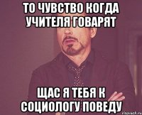 то чувство когда учителя говарят щас я тебя к социологу поведу