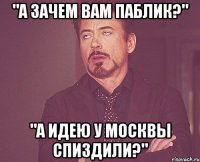 "а зачем вам паблик?" "а идею у москвы спиздили?"