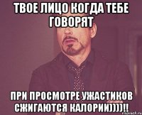 твое лицо когда тебе говорят при просмотре ужастиков сжигаются калории))))!!