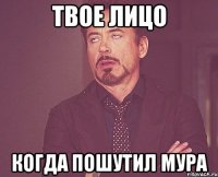 твое лицо когда пошутил мура