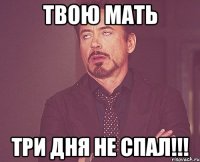 твою мать три дня не спал!!!