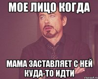 мое лицо когда мама заставляет с ней куда-то идти