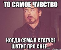 то самое чувство когда сема в статусе шутит про снег...