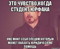 это чувство,когда студент юрфака уже мнит себя спецом,который может оказать юридическую помощь