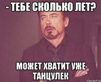 - тебе сколько лет? может хватит уже танцулек