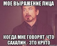 мое выражение лица когда мне говорят, что сахалин - это круто